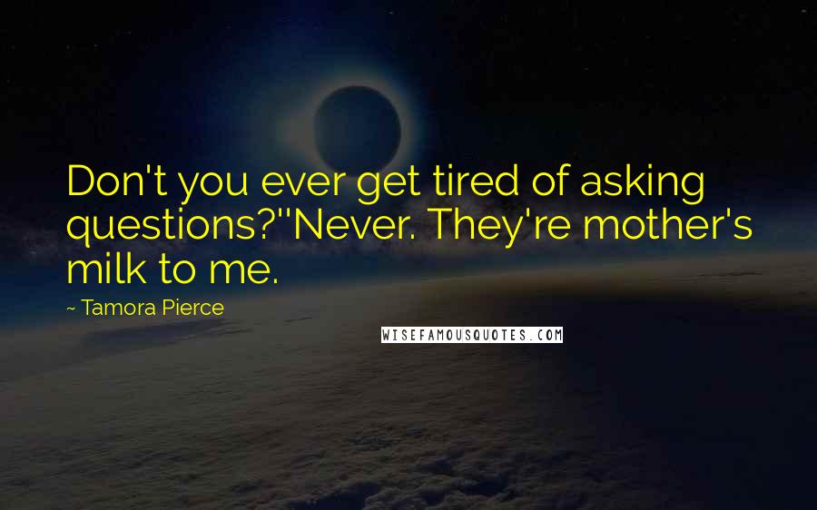 Tamora Pierce Quotes: Don't you ever get tired of asking questions?''Never. They're mother's milk to me.