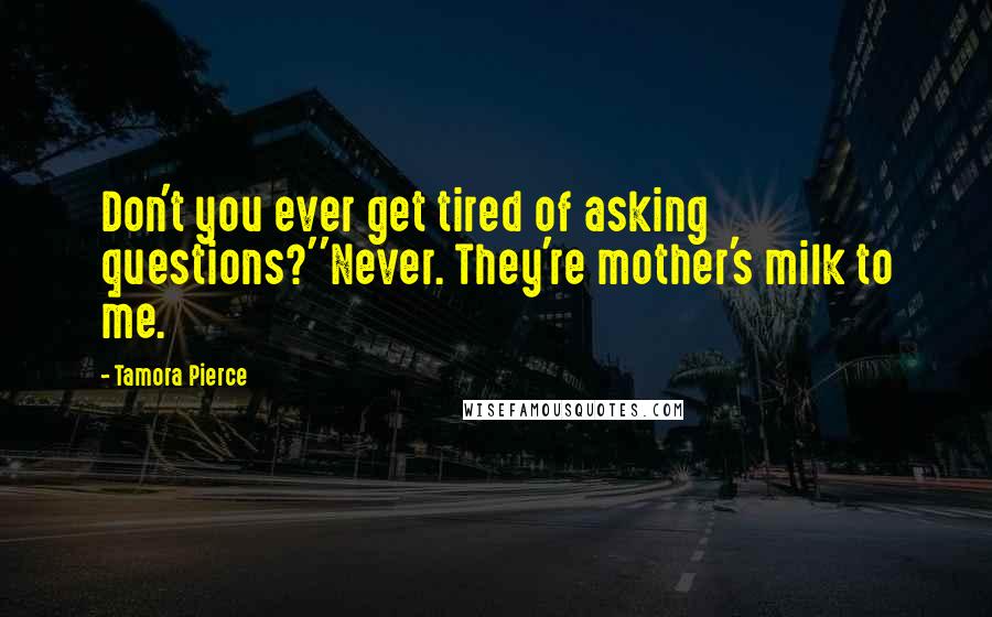 Tamora Pierce Quotes: Don't you ever get tired of asking questions?''Never. They're mother's milk to me.