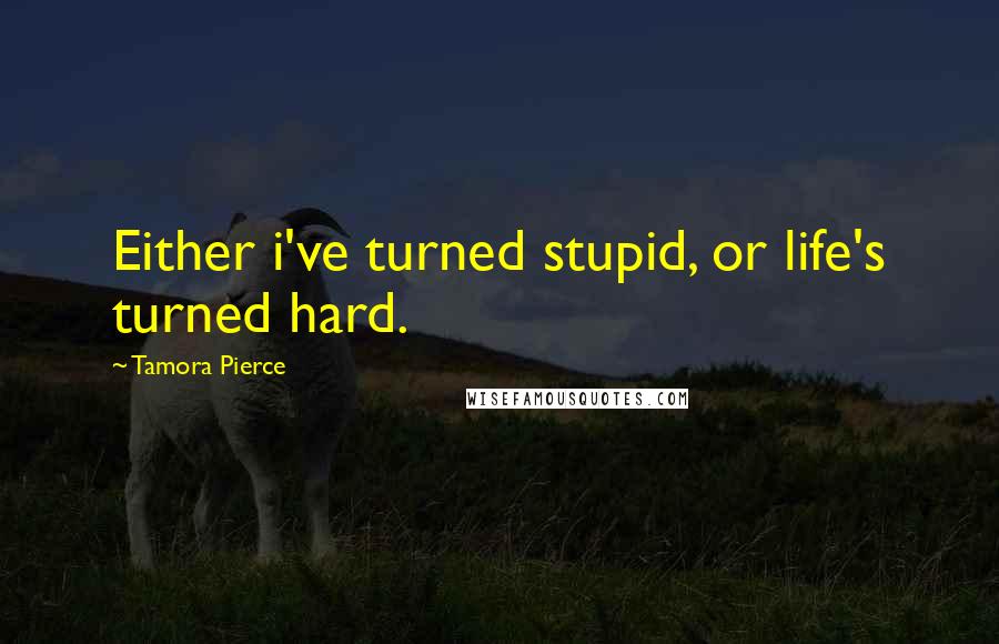 Tamora Pierce Quotes: Either i've turned stupid, or life's turned hard.