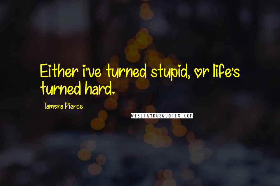 Tamora Pierce Quotes: Either i've turned stupid, or life's turned hard.