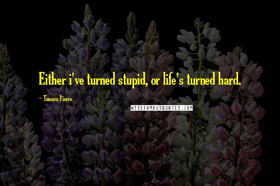 Tamora Pierce Quotes: Either i've turned stupid, or life's turned hard.