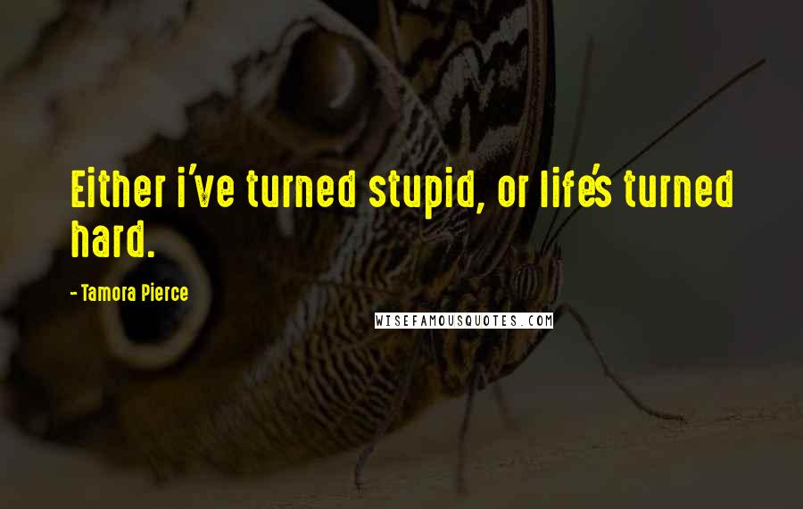 Tamora Pierce Quotes: Either i've turned stupid, or life's turned hard.