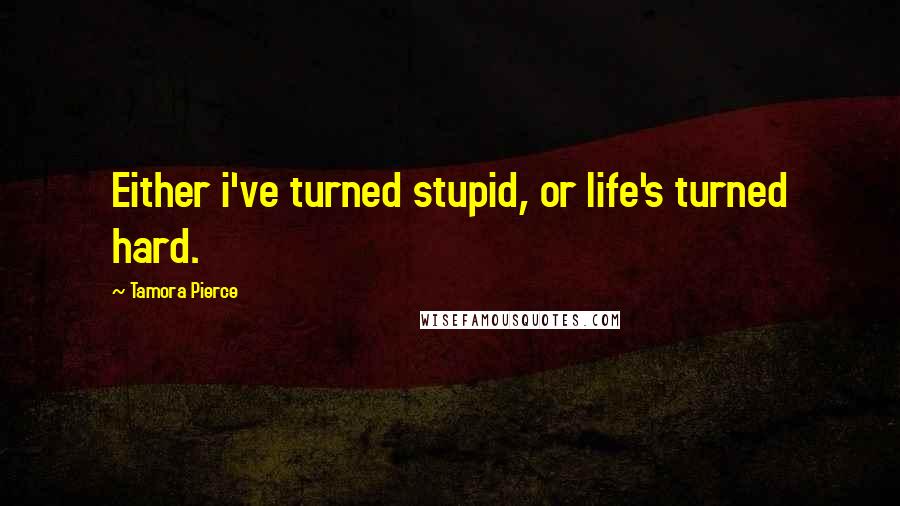 Tamora Pierce Quotes: Either i've turned stupid, or life's turned hard.