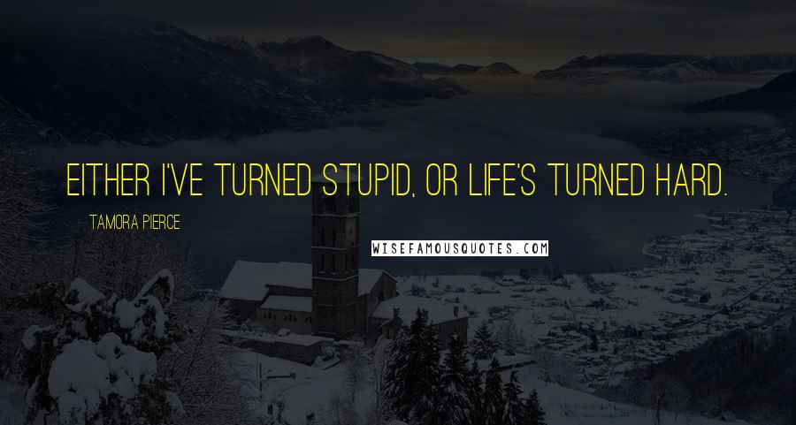 Tamora Pierce Quotes: Either i've turned stupid, or life's turned hard.