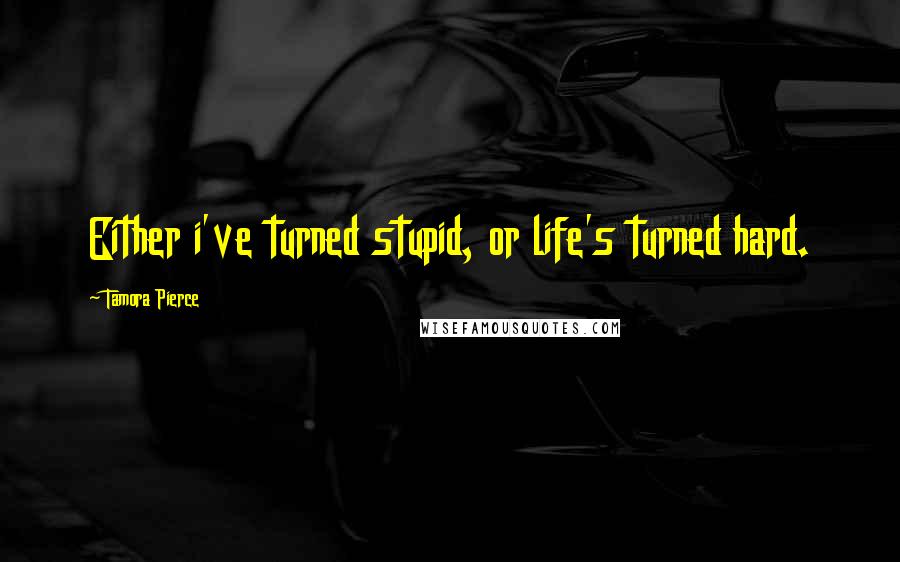 Tamora Pierce Quotes: Either i've turned stupid, or life's turned hard.