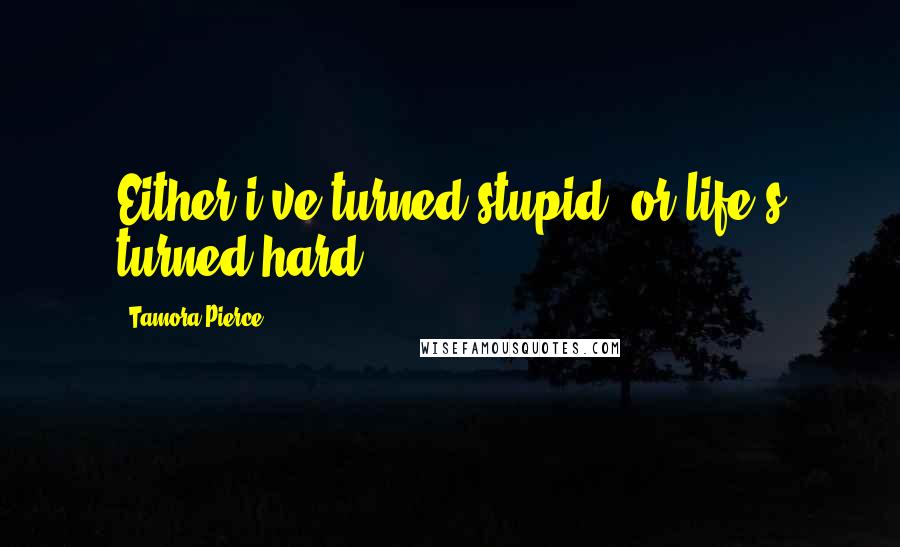 Tamora Pierce Quotes: Either i've turned stupid, or life's turned hard.