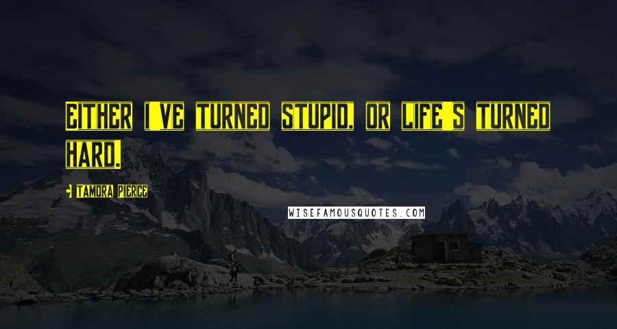 Tamora Pierce Quotes: Either i've turned stupid, or life's turned hard.