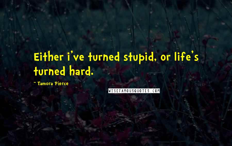 Tamora Pierce Quotes: Either i've turned stupid, or life's turned hard.