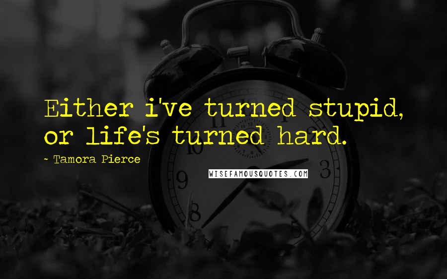 Tamora Pierce Quotes: Either i've turned stupid, or life's turned hard.