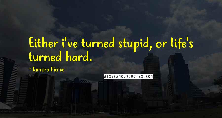 Tamora Pierce Quotes: Either i've turned stupid, or life's turned hard.