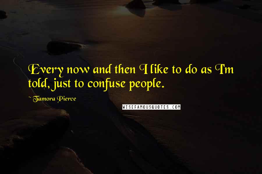 Tamora Pierce Quotes: Every now and then I like to do as I'm told, just to confuse people.