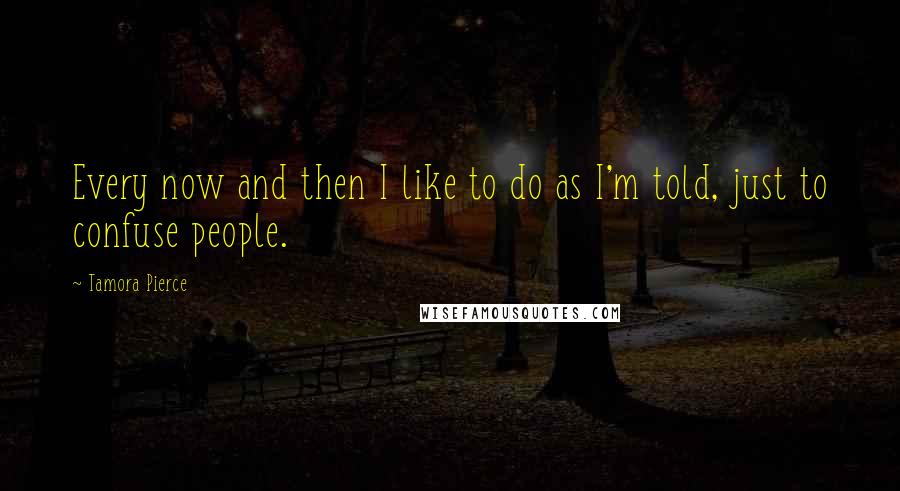 Tamora Pierce Quotes: Every now and then I like to do as I'm told, just to confuse people.