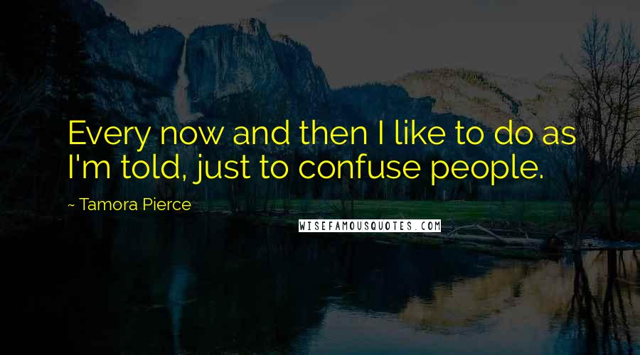 Tamora Pierce Quotes: Every now and then I like to do as I'm told, just to confuse people.