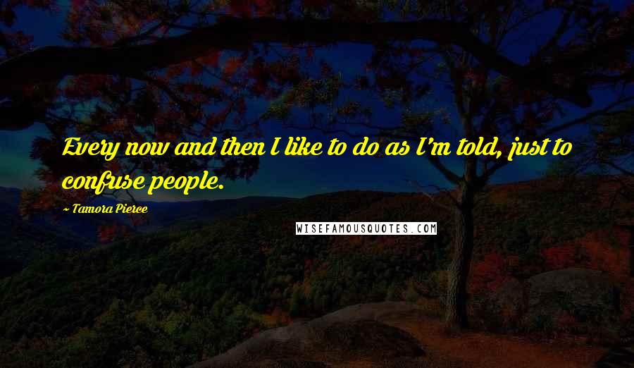 Tamora Pierce Quotes: Every now and then I like to do as I'm told, just to confuse people.