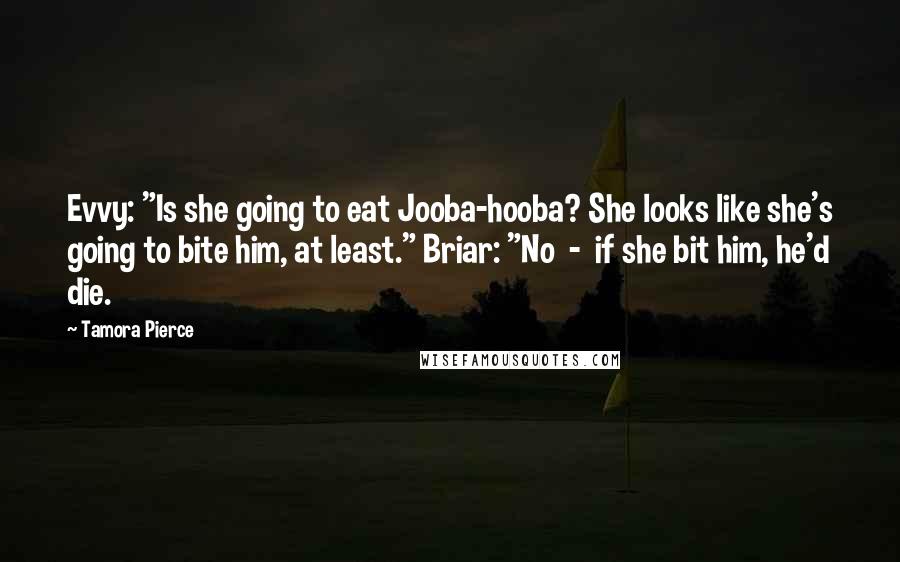 Tamora Pierce Quotes: Evvy: "Is she going to eat Jooba-hooba? She looks like she's going to bite him, at least." Briar: "No  -  if she bit him, he'd die.