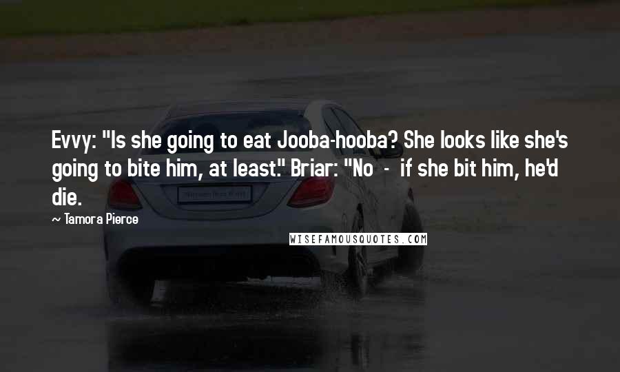 Tamora Pierce Quotes: Evvy: "Is she going to eat Jooba-hooba? She looks like she's going to bite him, at least." Briar: "No  -  if she bit him, he'd die.