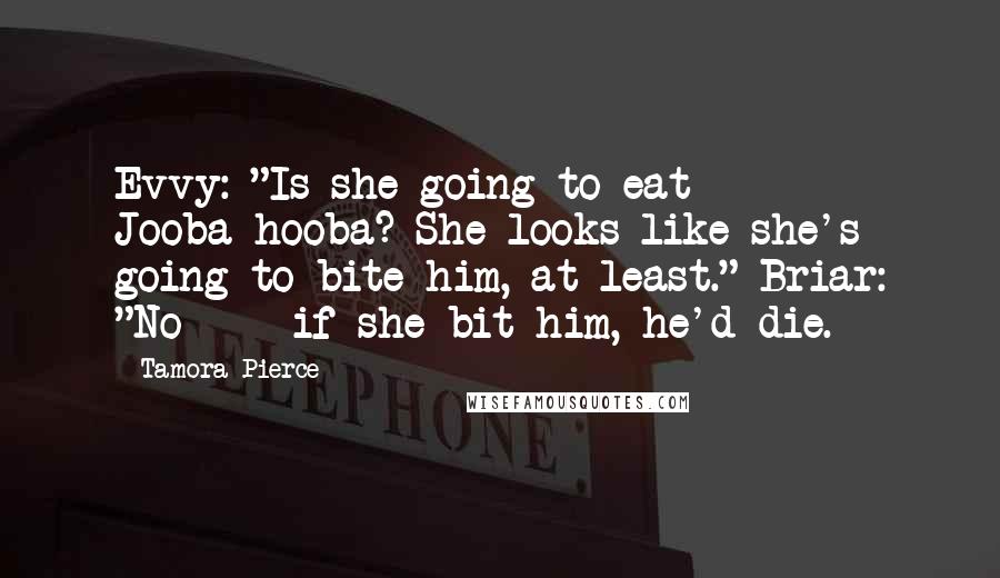 Tamora Pierce Quotes: Evvy: "Is she going to eat Jooba-hooba? She looks like she's going to bite him, at least." Briar: "No - if she bit him, he'd die.