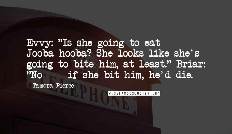 Tamora Pierce Quotes: Evvy: "Is she going to eat Jooba-hooba? She looks like she's going to bite him, at least." Briar: "No  -  if she bit him, he'd die.