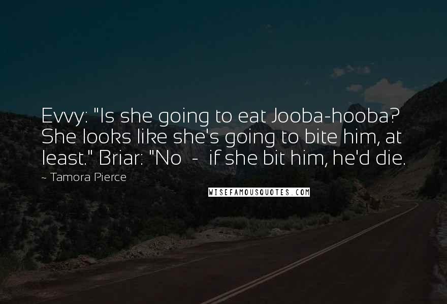 Tamora Pierce Quotes: Evvy: "Is she going to eat Jooba-hooba? She looks like she's going to bite him, at least." Briar: "No  -  if she bit him, he'd die.