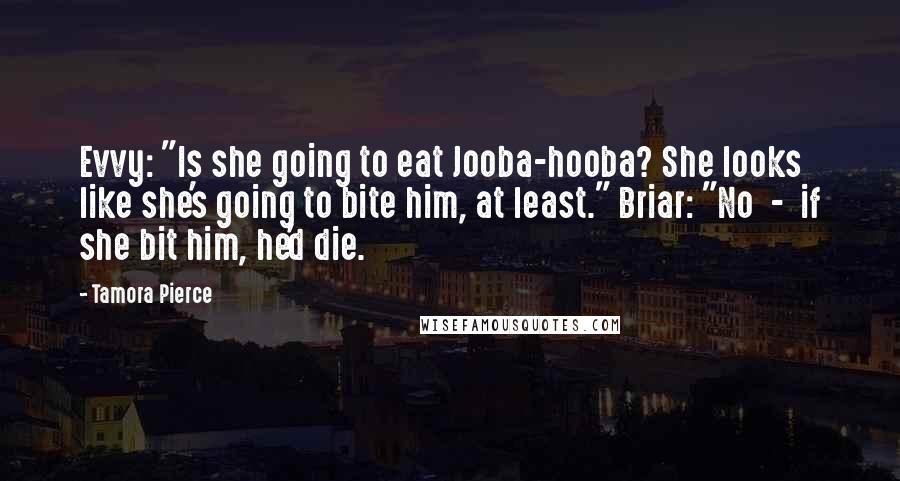 Tamora Pierce Quotes: Evvy: "Is she going to eat Jooba-hooba? She looks like she's going to bite him, at least." Briar: "No  -  if she bit him, he'd die.