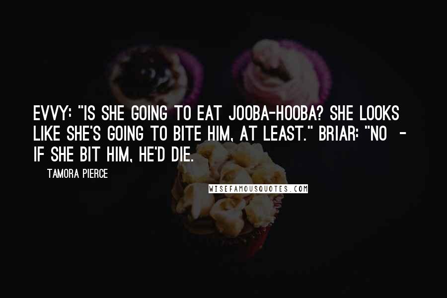 Tamora Pierce Quotes: Evvy: "Is she going to eat Jooba-hooba? She looks like she's going to bite him, at least." Briar: "No  -  if she bit him, he'd die.