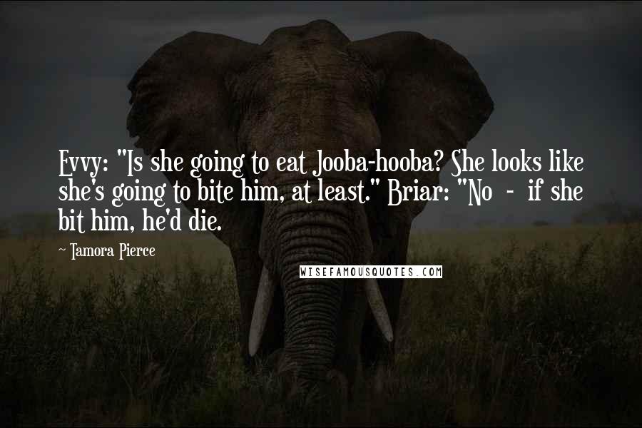 Tamora Pierce Quotes: Evvy: "Is she going to eat Jooba-hooba? She looks like she's going to bite him, at least." Briar: "No  -  if she bit him, he'd die.