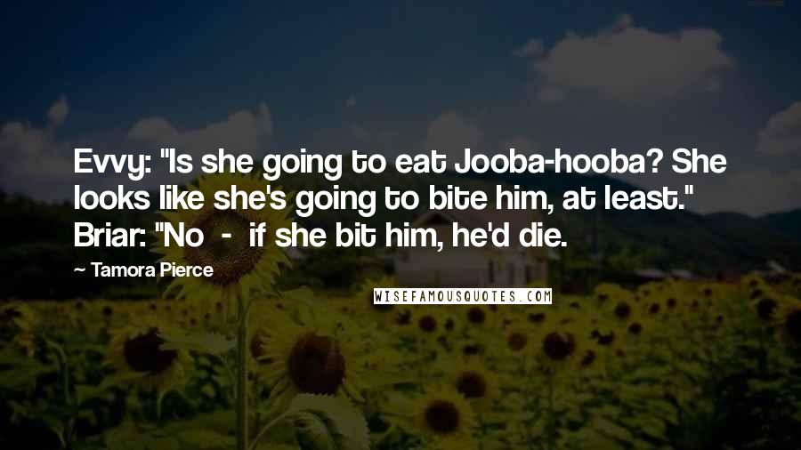 Tamora Pierce Quotes: Evvy: "Is she going to eat Jooba-hooba? She looks like she's going to bite him, at least." Briar: "No  -  if she bit him, he'd die.