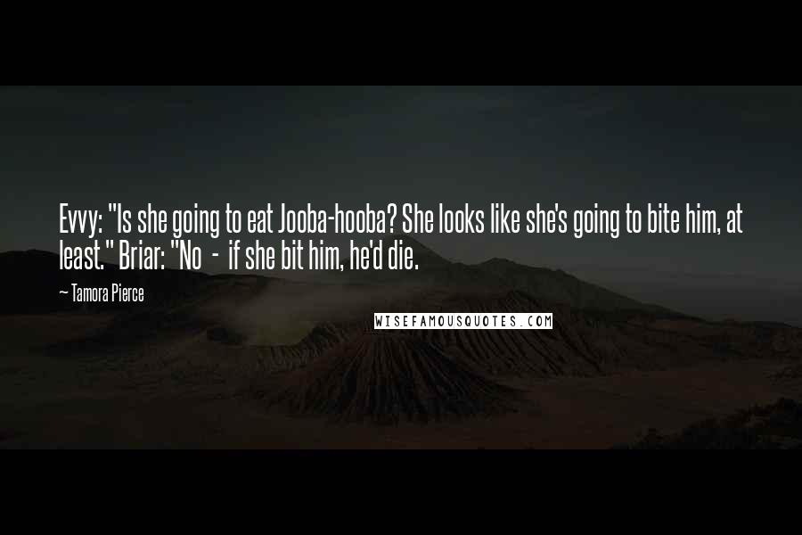 Tamora Pierce Quotes: Evvy: "Is she going to eat Jooba-hooba? She looks like she's going to bite him, at least." Briar: "No - if she bit him, he'd die.