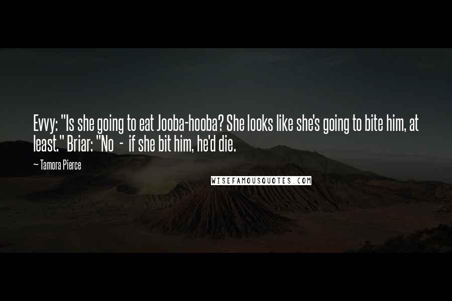 Tamora Pierce Quotes: Evvy: "Is she going to eat Jooba-hooba? She looks like she's going to bite him, at least." Briar: "No  -  if she bit him, he'd die.