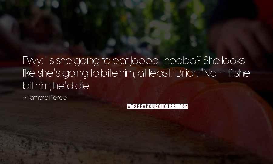 Tamora Pierce Quotes: Evvy: "Is she going to eat Jooba-hooba? She looks like she's going to bite him, at least." Briar: "No  -  if she bit him, he'd die.