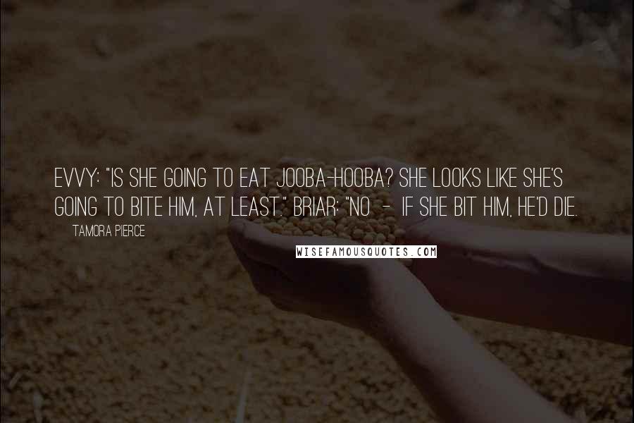 Tamora Pierce Quotes: Evvy: "Is she going to eat Jooba-hooba? She looks like she's going to bite him, at least." Briar: "No - if she bit him, he'd die.