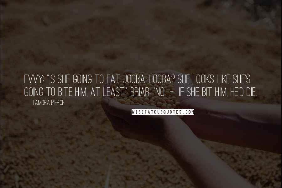 Tamora Pierce Quotes: Evvy: "Is she going to eat Jooba-hooba? She looks like she's going to bite him, at least." Briar: "No  -  if she bit him, he'd die.