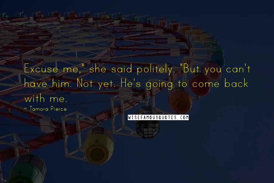 Tamora Pierce Quotes: Excuse me," she said politely. "But you can't have him. Not yet. He's going to come back with me.