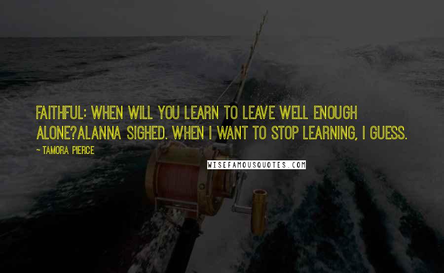 Tamora Pierce Quotes: Faithful: When will you learn to leave well enough alone?Alanna sighed. When I want to stop learning, I guess.