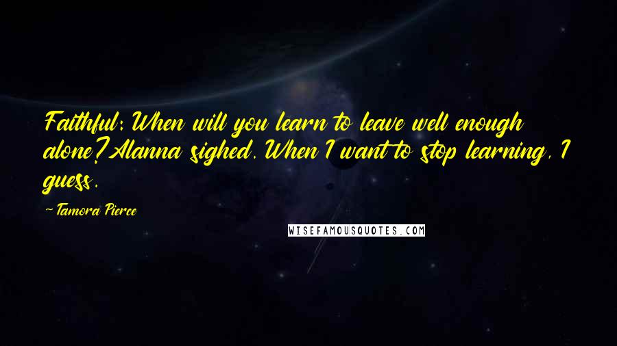 Tamora Pierce Quotes: Faithful: When will you learn to leave well enough alone?Alanna sighed. When I want to stop learning, I guess.