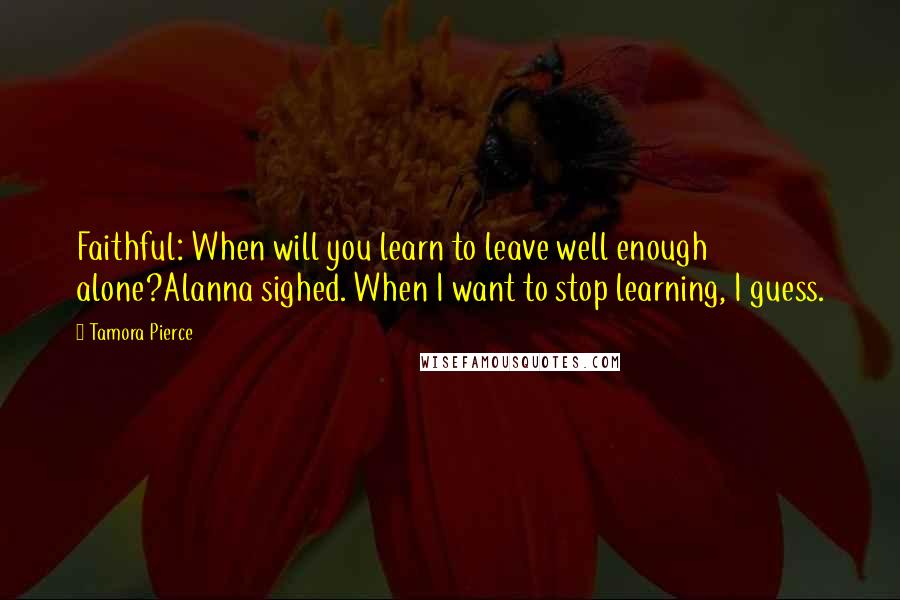 Tamora Pierce Quotes: Faithful: When will you learn to leave well enough alone?Alanna sighed. When I want to stop learning, I guess.
