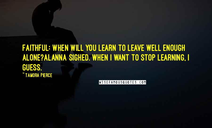 Tamora Pierce Quotes: Faithful: When will you learn to leave well enough alone?Alanna sighed. When I want to stop learning, I guess.