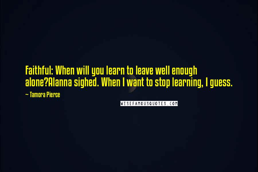 Tamora Pierce Quotes: Faithful: When will you learn to leave well enough alone?Alanna sighed. When I want to stop learning, I guess.