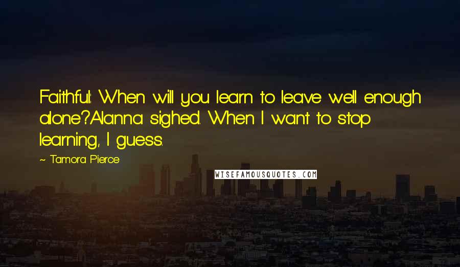 Tamora Pierce Quotes: Faithful: When will you learn to leave well enough alone?Alanna sighed. When I want to stop learning, I guess.