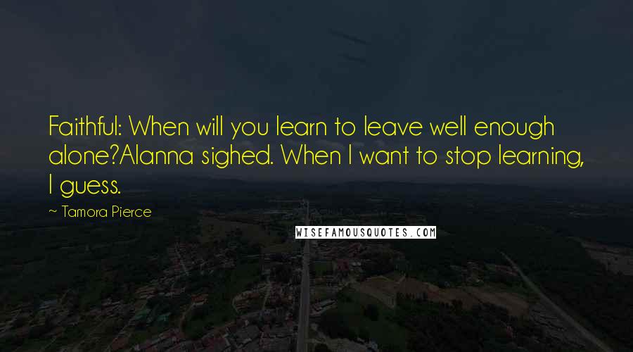 Tamora Pierce Quotes: Faithful: When will you learn to leave well enough alone?Alanna sighed. When I want to stop learning, I guess.