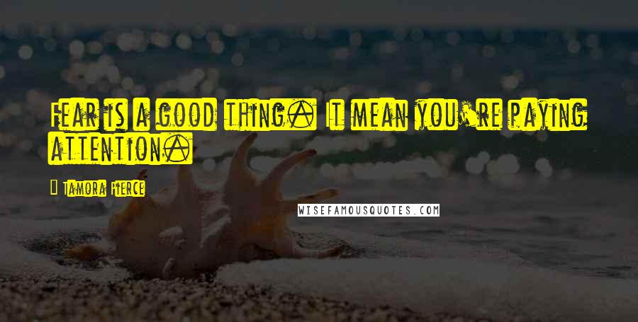 Tamora Pierce Quotes: Fear is a good thing. It mean you're paying attention.