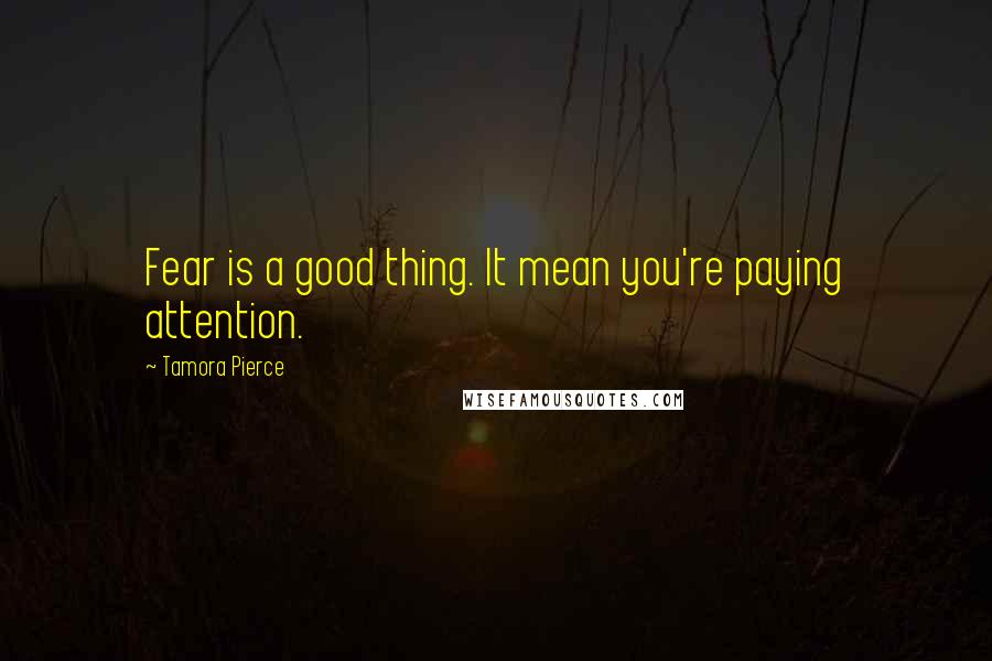 Tamora Pierce Quotes: Fear is a good thing. It mean you're paying attention.