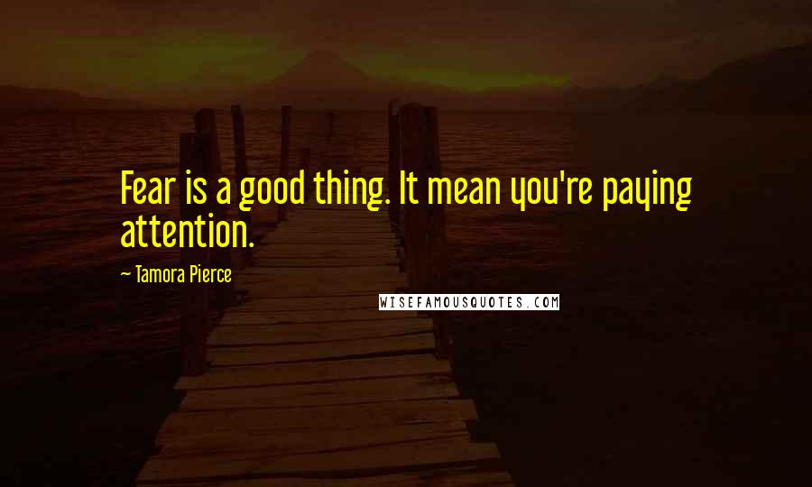 Tamora Pierce Quotes: Fear is a good thing. It mean you're paying attention.