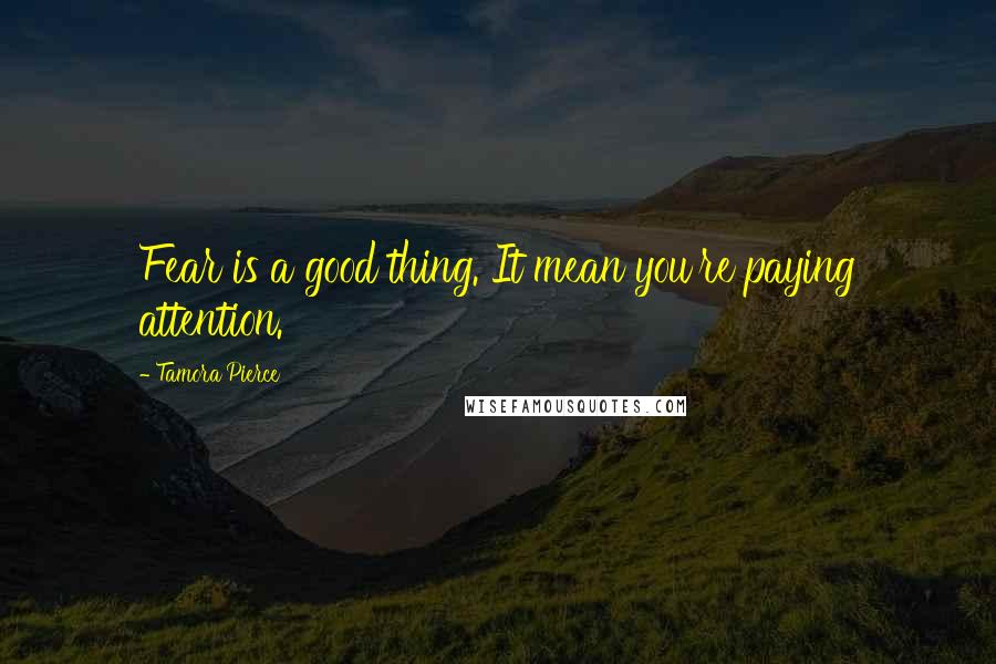 Tamora Pierce Quotes: Fear is a good thing. It mean you're paying attention.