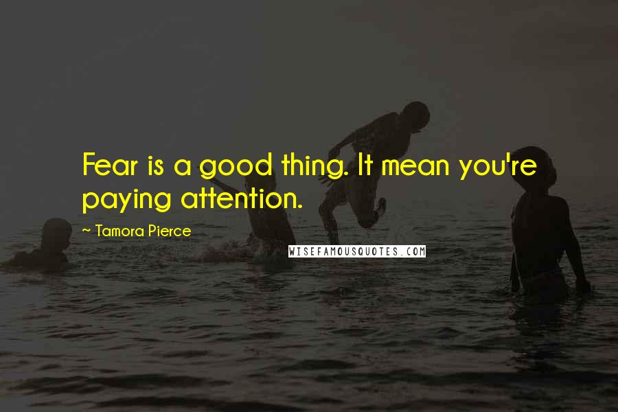 Tamora Pierce Quotes: Fear is a good thing. It mean you're paying attention.
