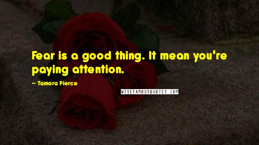 Tamora Pierce Quotes: Fear is a good thing. It mean you're paying attention.