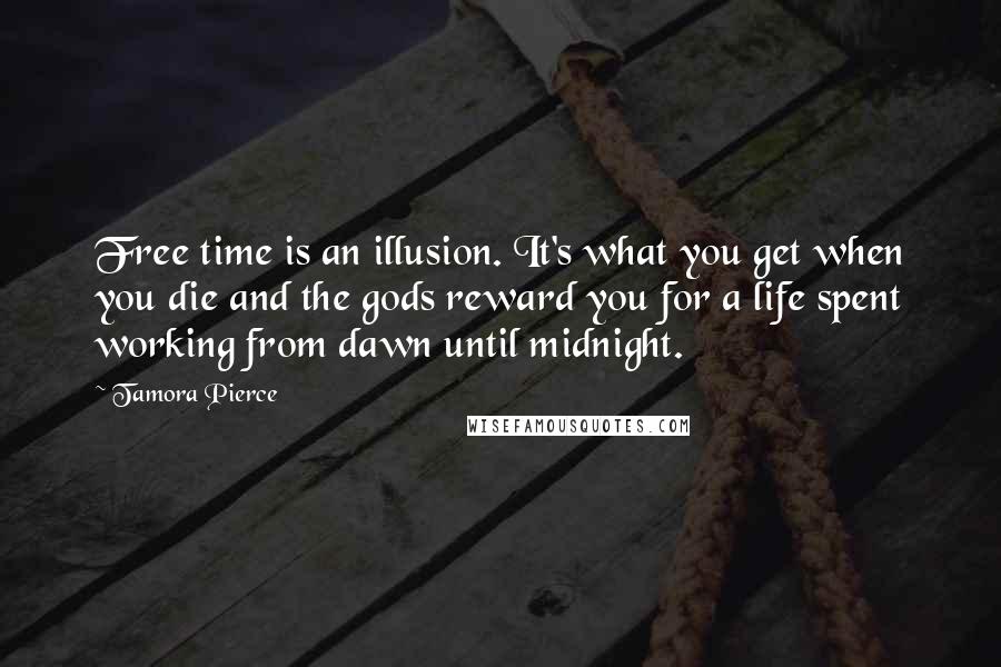 Tamora Pierce Quotes: Free time is an illusion. It's what you get when you die and the gods reward you for a life spent working from dawn until midnight.