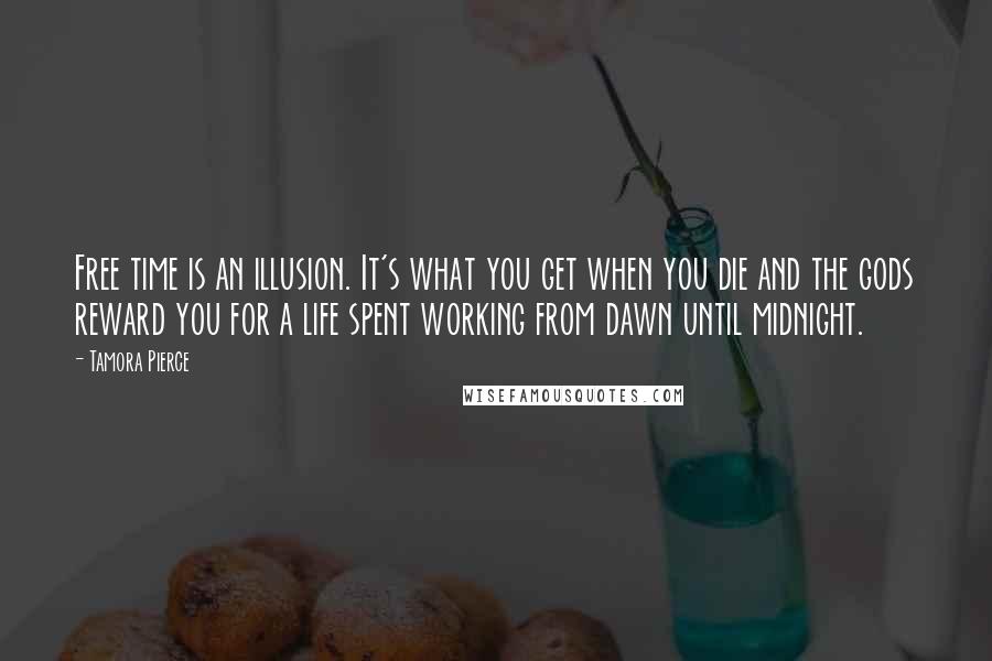 Tamora Pierce Quotes: Free time is an illusion. It's what you get when you die and the gods reward you for a life spent working from dawn until midnight.