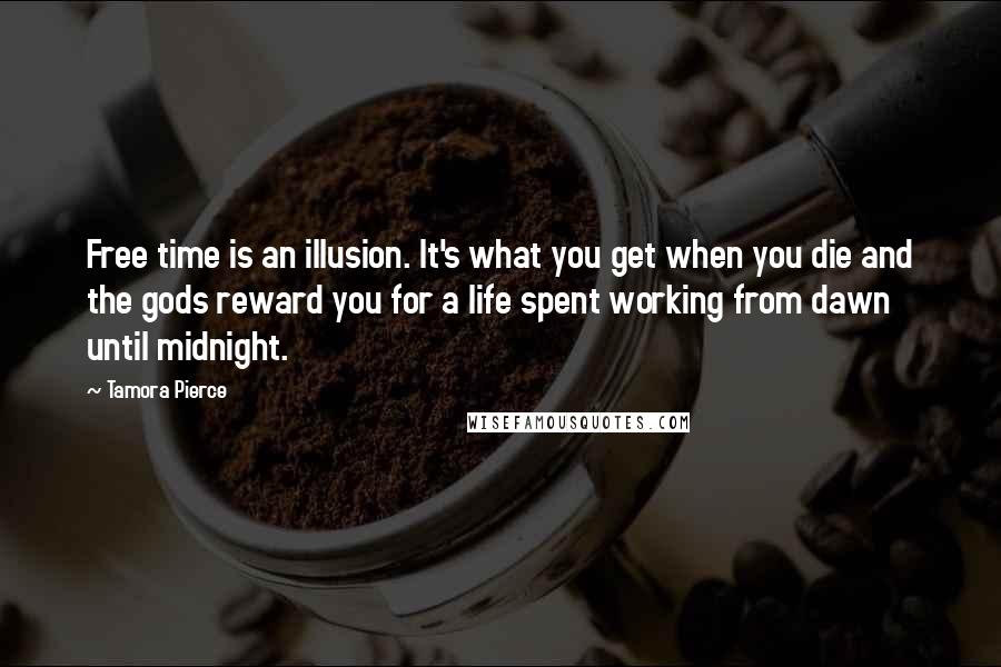 Tamora Pierce Quotes: Free time is an illusion. It's what you get when you die and the gods reward you for a life spent working from dawn until midnight.