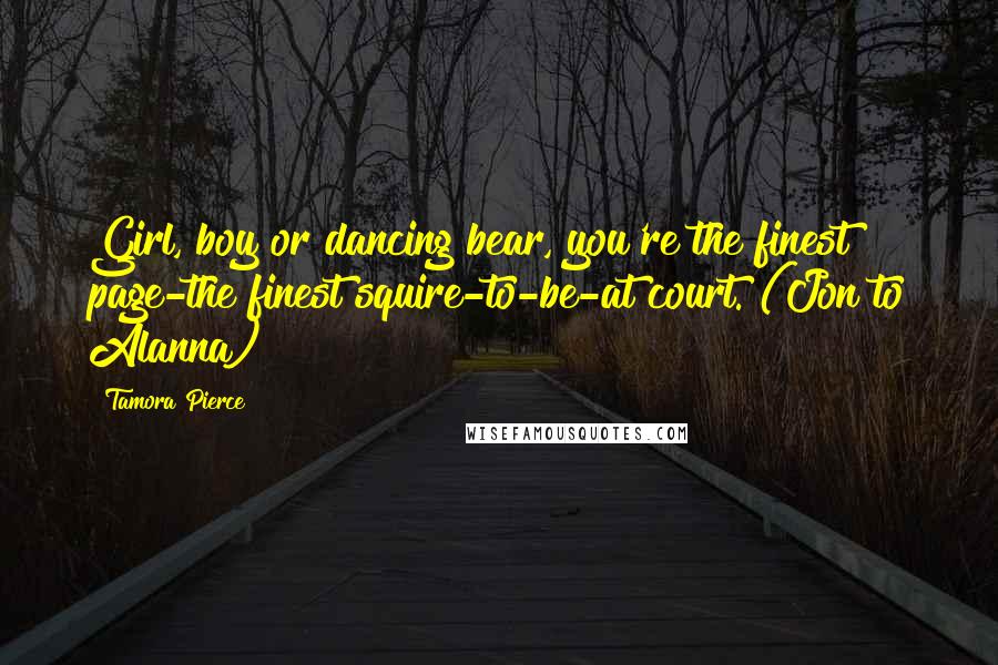 Tamora Pierce Quotes: Girl, boy or dancing bear, you're the finest page-the finest squire-to-be-at court. (Jon to Alanna)